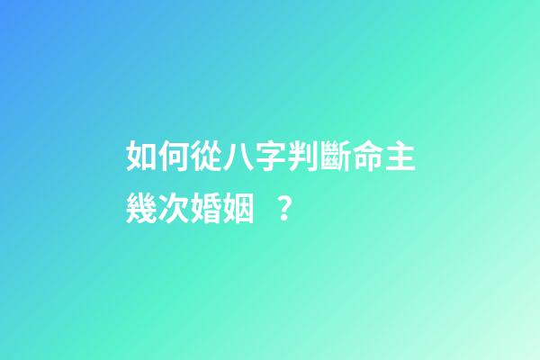 如何從八字判斷命主幾次婚姻 ？